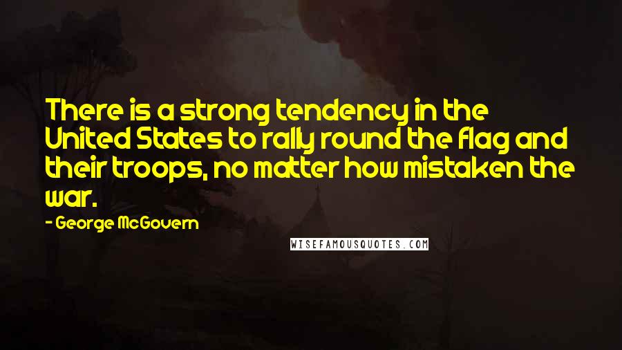 George McGovern Quotes: There is a strong tendency in the United States to rally round the flag and their troops, no matter how mistaken the war.
