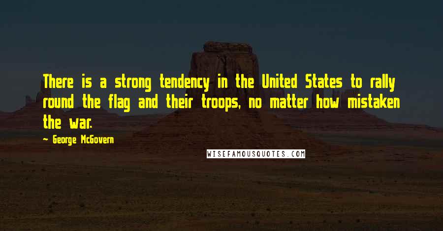 George McGovern Quotes: There is a strong tendency in the United States to rally round the flag and their troops, no matter how mistaken the war.