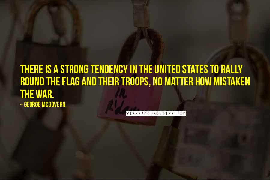 George McGovern Quotes: There is a strong tendency in the United States to rally round the flag and their troops, no matter how mistaken the war.