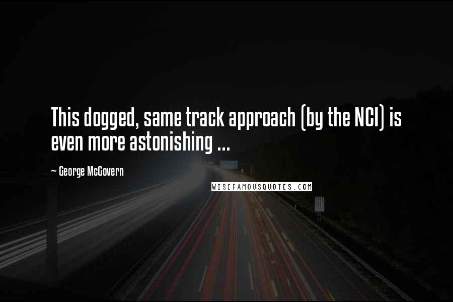 George McGovern Quotes: This dogged, same track approach (by the NCI) is even more astonishing ...