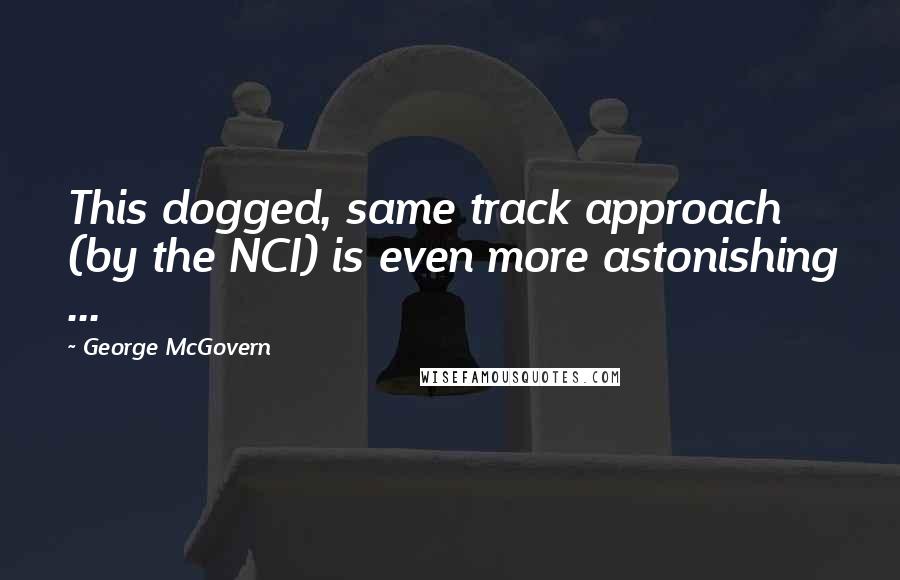 George McGovern Quotes: This dogged, same track approach (by the NCI) is even more astonishing ...