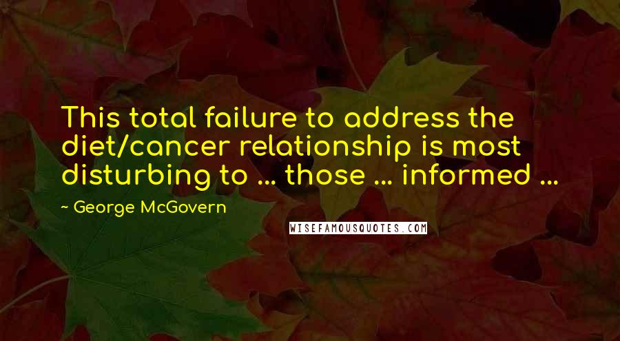 George McGovern Quotes: This total failure to address the diet/cancer relationship is most disturbing to ... those ... informed ...