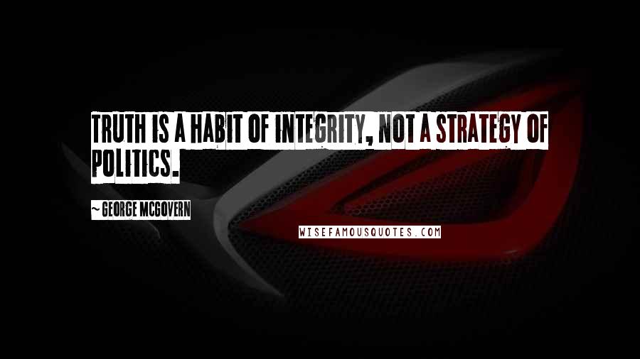 George McGovern Quotes: Truth is a habit of integrity, not a strategy of politics.