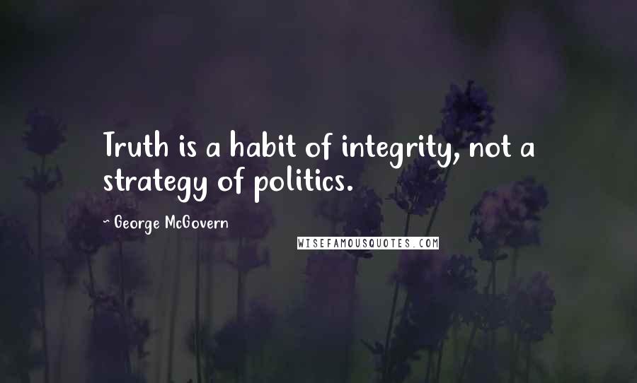 George McGovern Quotes: Truth is a habit of integrity, not a strategy of politics.