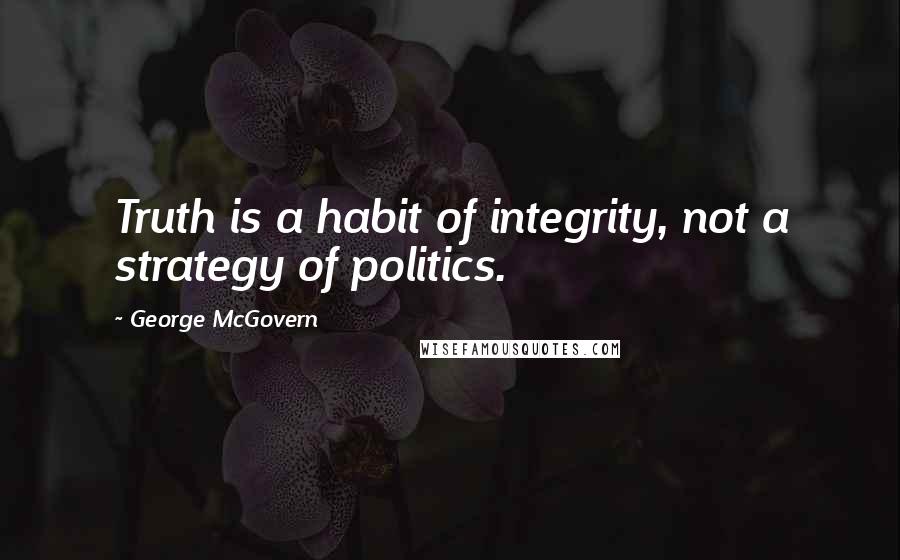 George McGovern Quotes: Truth is a habit of integrity, not a strategy of politics.