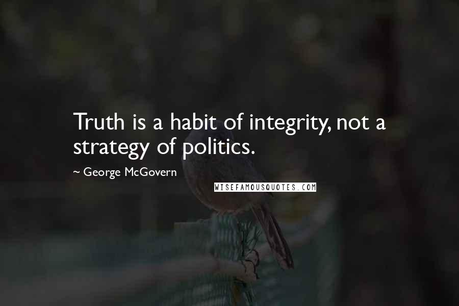 George McGovern Quotes: Truth is a habit of integrity, not a strategy of politics.