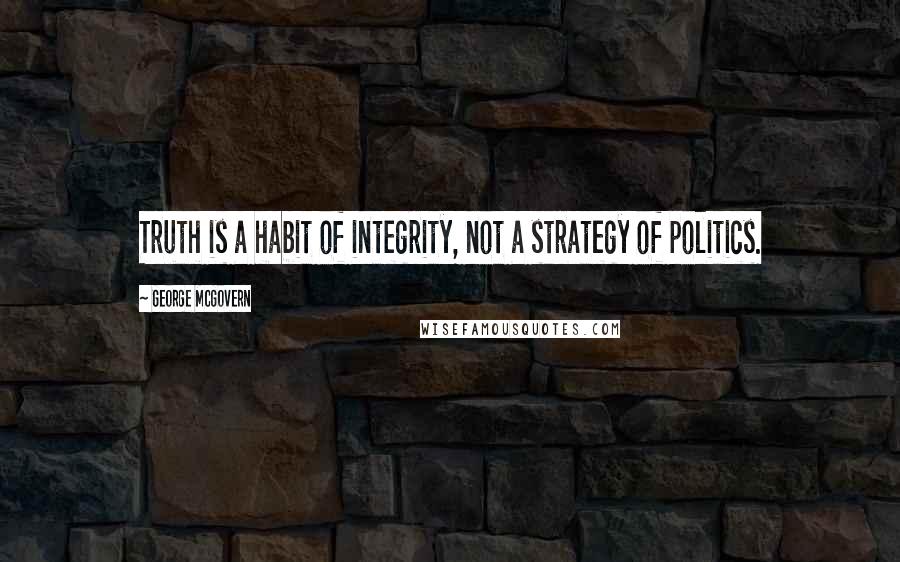 George McGovern Quotes: Truth is a habit of integrity, not a strategy of politics.