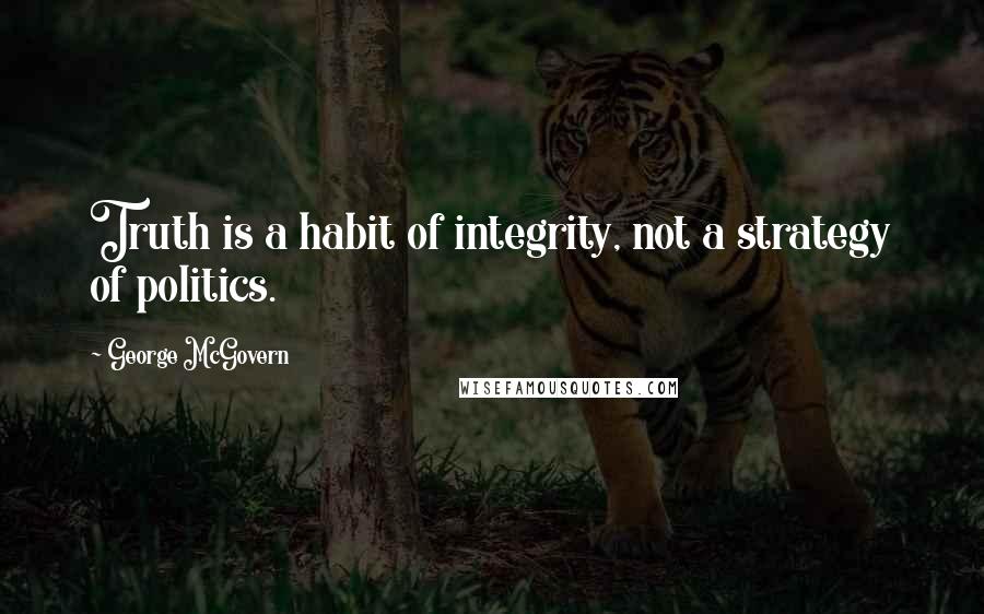 George McGovern Quotes: Truth is a habit of integrity, not a strategy of politics.