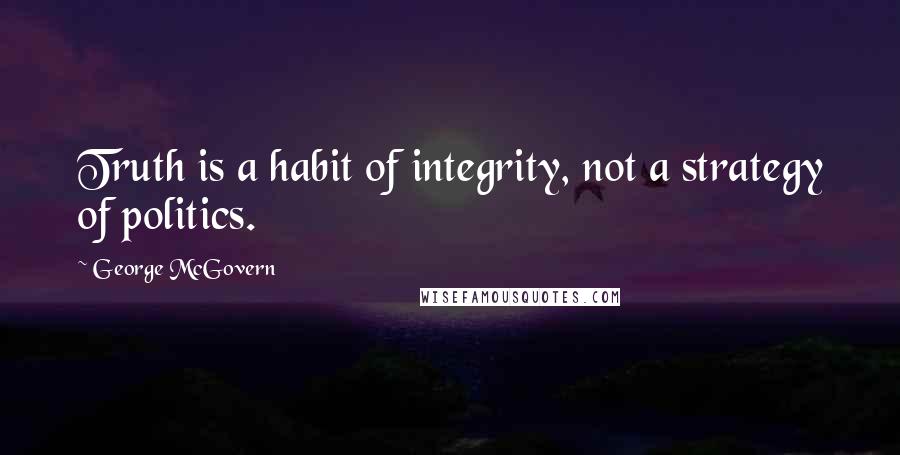 George McGovern Quotes: Truth is a habit of integrity, not a strategy of politics.