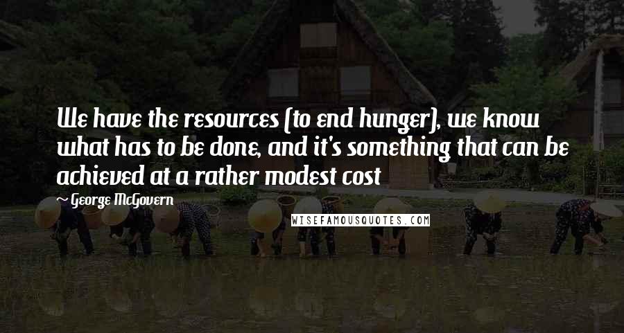 George McGovern Quotes: We have the resources (to end hunger), we know what has to be done, and it's something that can be achieved at a rather modest cost