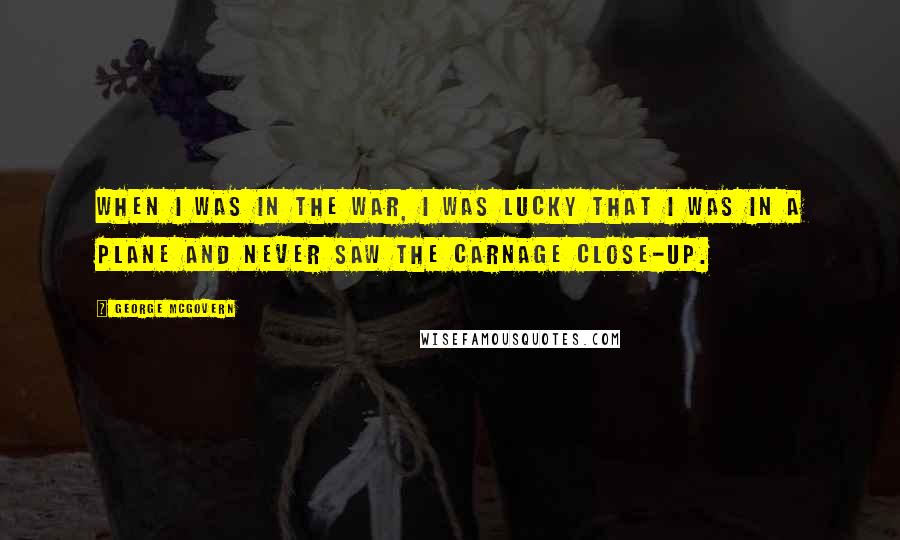 George McGovern Quotes: When I was in the war, I was lucky that I was in a plane and never saw the carnage close-up.