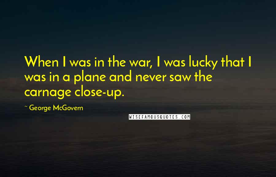 George McGovern Quotes: When I was in the war, I was lucky that I was in a plane and never saw the carnage close-up.