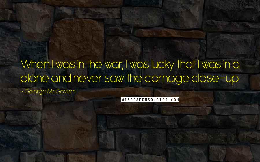 George McGovern Quotes: When I was in the war, I was lucky that I was in a plane and never saw the carnage close-up.