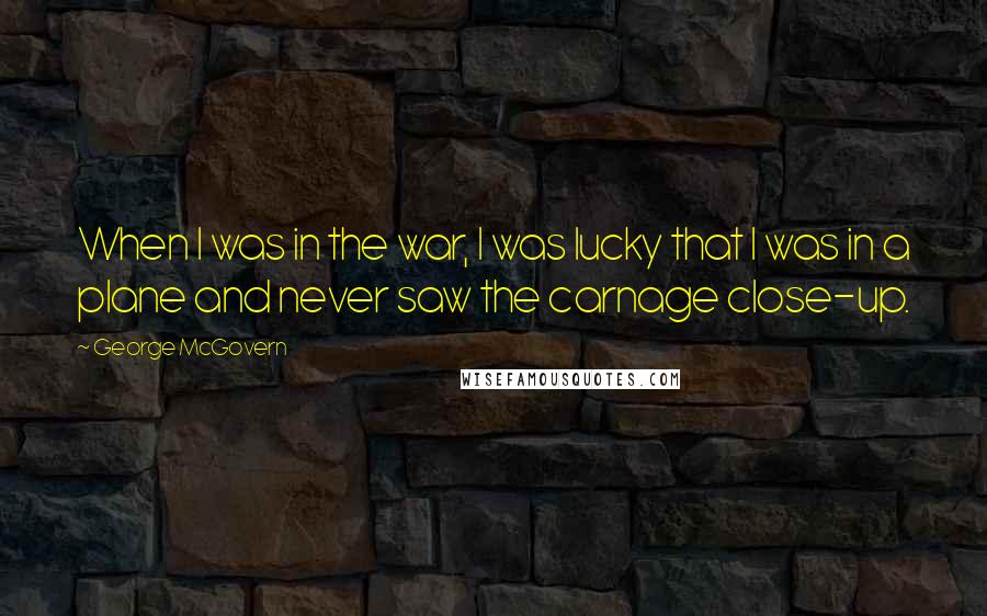 George McGovern Quotes: When I was in the war, I was lucky that I was in a plane and never saw the carnage close-up.