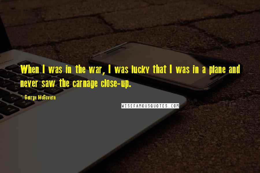 George McGovern Quotes: When I was in the war, I was lucky that I was in a plane and never saw the carnage close-up.