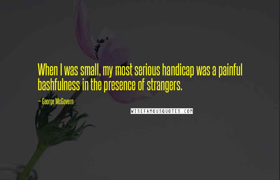 George McGovern Quotes: When I was small, my most serious handicap was a painful bashfulness in the presence of strangers.