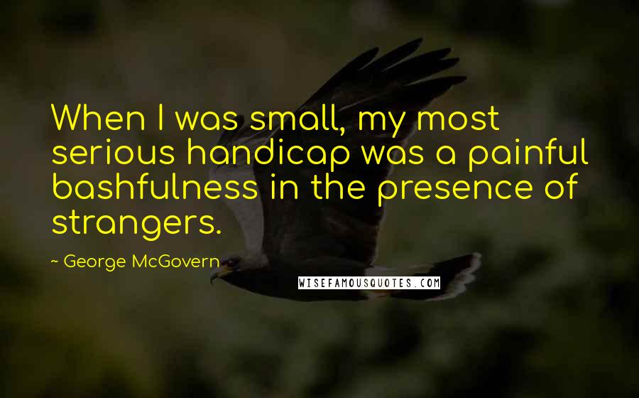 George McGovern Quotes: When I was small, my most serious handicap was a painful bashfulness in the presence of strangers.