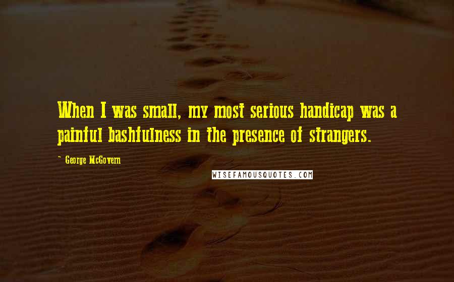 George McGovern Quotes: When I was small, my most serious handicap was a painful bashfulness in the presence of strangers.