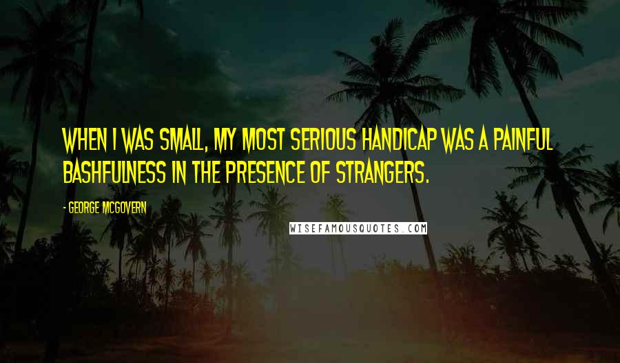 George McGovern Quotes: When I was small, my most serious handicap was a painful bashfulness in the presence of strangers.