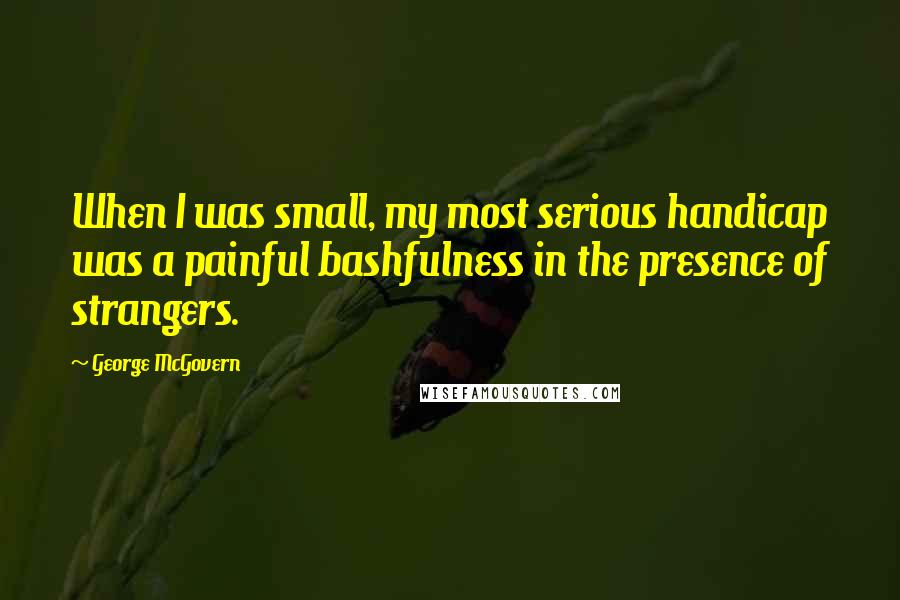 George McGovern Quotes: When I was small, my most serious handicap was a painful bashfulness in the presence of strangers.