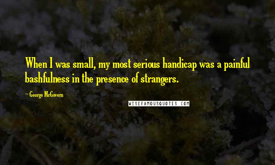 George McGovern Quotes: When I was small, my most serious handicap was a painful bashfulness in the presence of strangers.