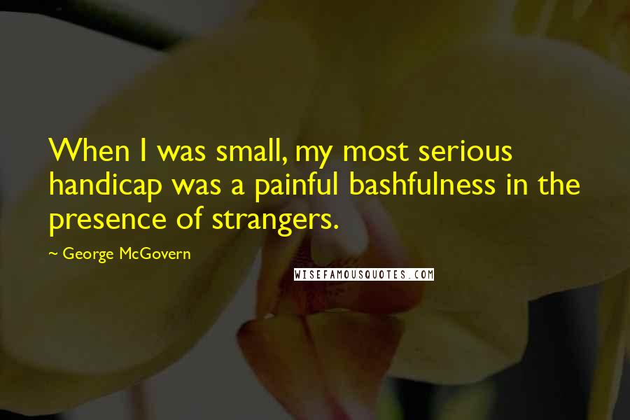 George McGovern Quotes: When I was small, my most serious handicap was a painful bashfulness in the presence of strangers.