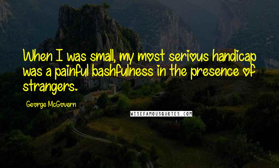 George McGovern Quotes: When I was small, my most serious handicap was a painful bashfulness in the presence of strangers.