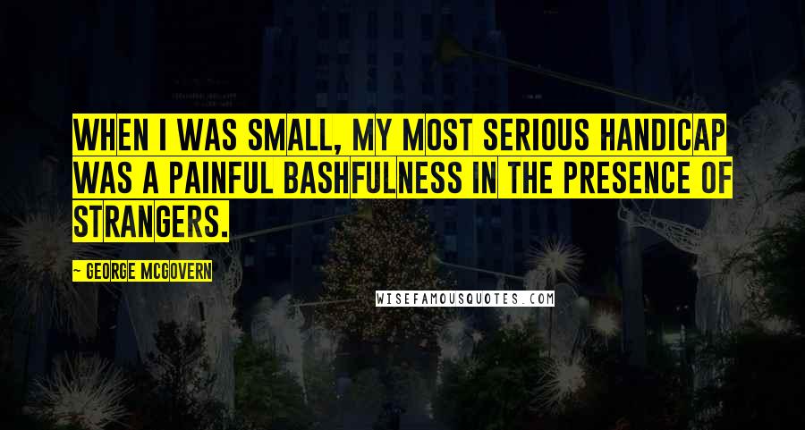 George McGovern Quotes: When I was small, my most serious handicap was a painful bashfulness in the presence of strangers.