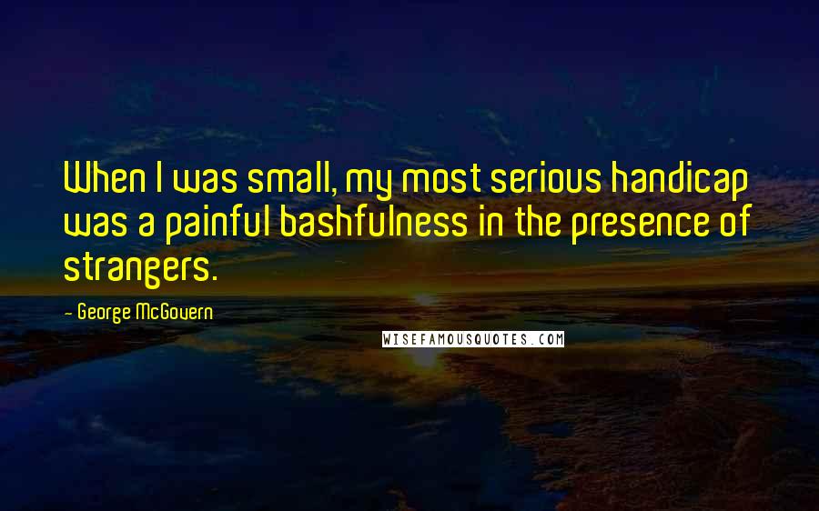 George McGovern Quotes: When I was small, my most serious handicap was a painful bashfulness in the presence of strangers.