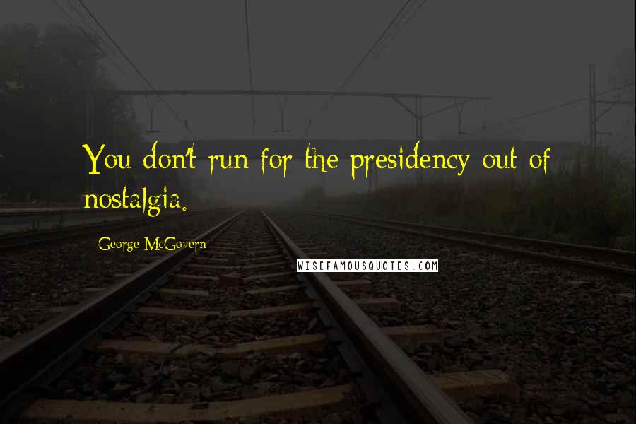 George McGovern Quotes: You don't run for the presidency out of nostalgia.