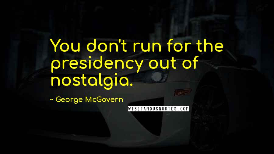 George McGovern Quotes: You don't run for the presidency out of nostalgia.
