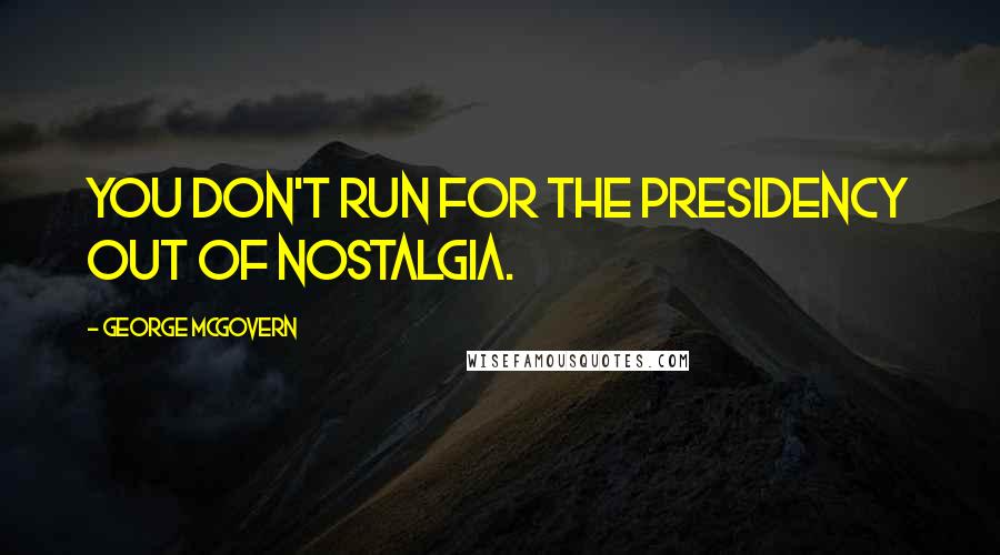 George McGovern Quotes: You don't run for the presidency out of nostalgia.