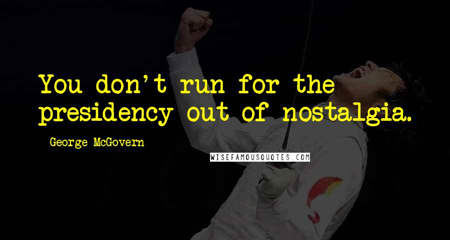 George McGovern Quotes: You don't run for the presidency out of nostalgia.