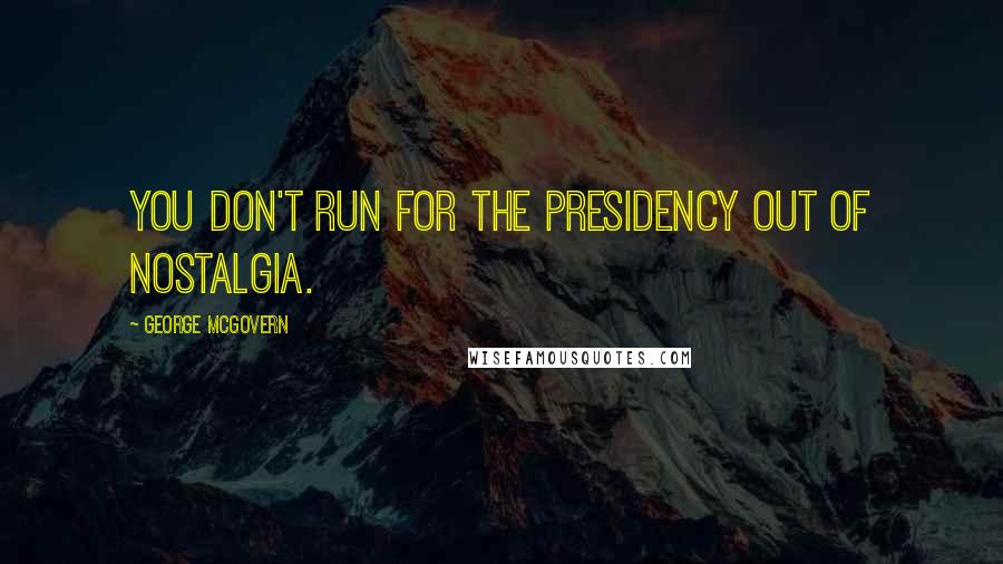 George McGovern Quotes: You don't run for the presidency out of nostalgia.