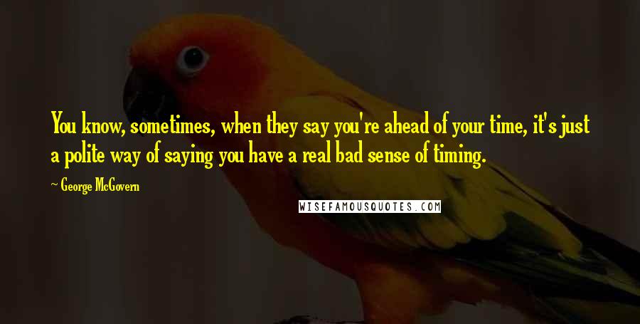 George McGovern Quotes: You know, sometimes, when they say you're ahead of your time, it's just a polite way of saying you have a real bad sense of timing.