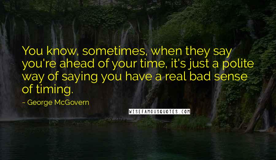 George McGovern Quotes: You know, sometimes, when they say you're ahead of your time, it's just a polite way of saying you have a real bad sense of timing.