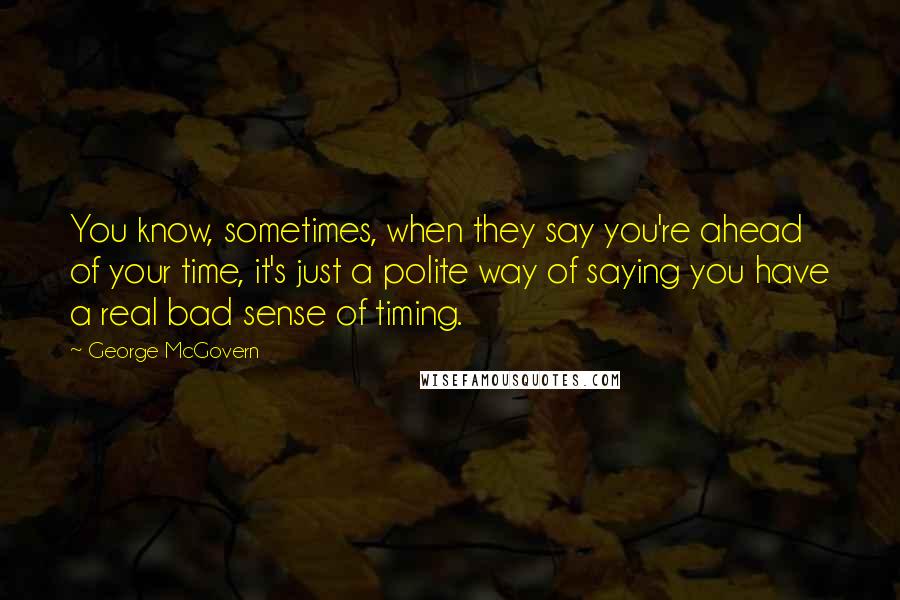 George McGovern Quotes: You know, sometimes, when they say you're ahead of your time, it's just a polite way of saying you have a real bad sense of timing.