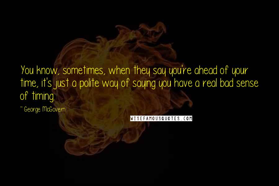 George McGovern Quotes: You know, sometimes, when they say you're ahead of your time, it's just a polite way of saying you have a real bad sense of timing.