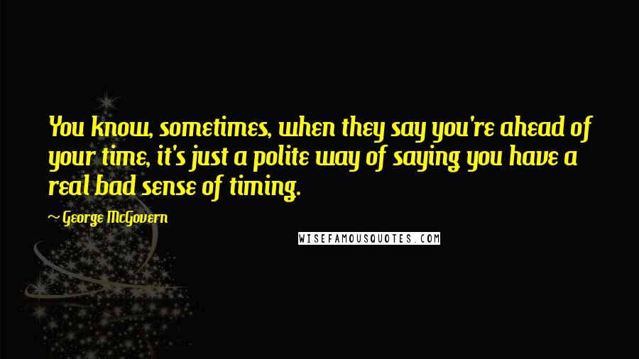 George McGovern Quotes: You know, sometimes, when they say you're ahead of your time, it's just a polite way of saying you have a real bad sense of timing.