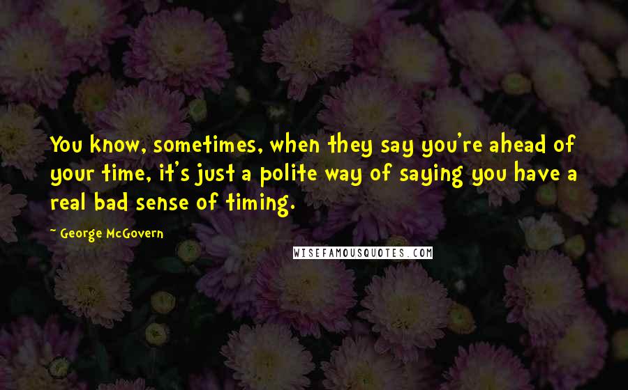 George McGovern Quotes: You know, sometimes, when they say you're ahead of your time, it's just a polite way of saying you have a real bad sense of timing.