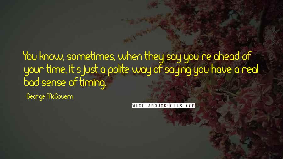 George McGovern Quotes: You know, sometimes, when they say you're ahead of your time, it's just a polite way of saying you have a real bad sense of timing.