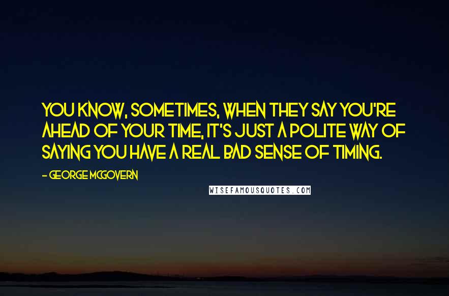 George McGovern Quotes: You know, sometimes, when they say you're ahead of your time, it's just a polite way of saying you have a real bad sense of timing.