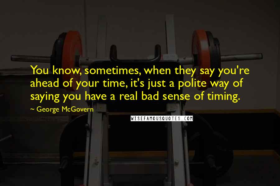 George McGovern Quotes: You know, sometimes, when they say you're ahead of your time, it's just a polite way of saying you have a real bad sense of timing.