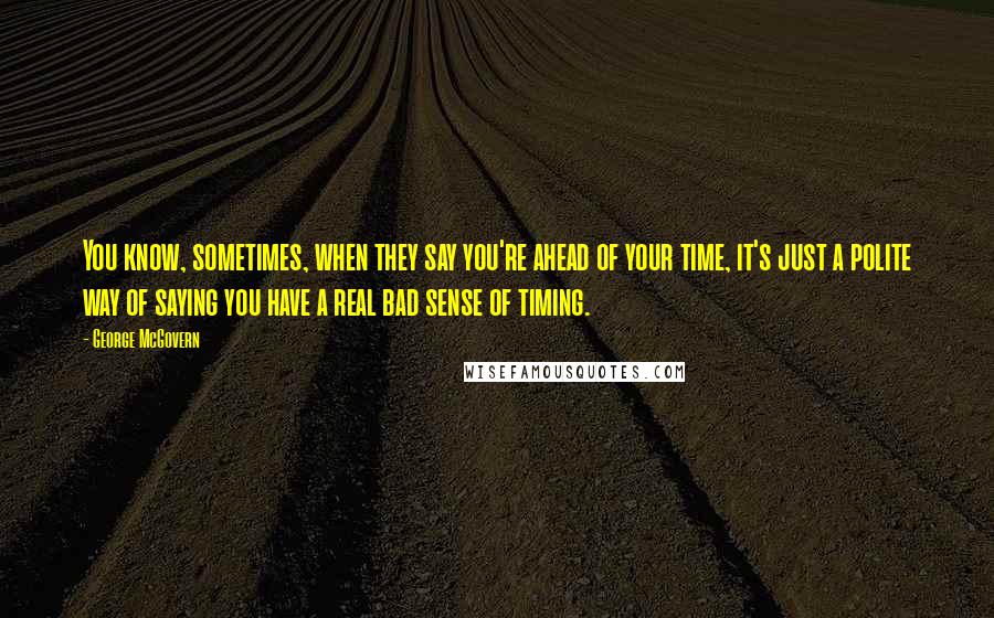 George McGovern Quotes: You know, sometimes, when they say you're ahead of your time, it's just a polite way of saying you have a real bad sense of timing.