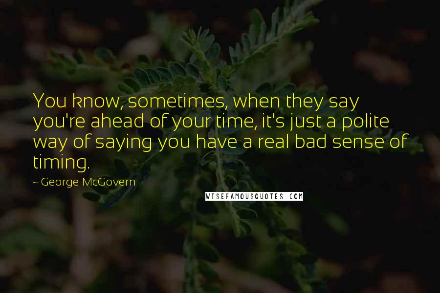 George McGovern Quotes: You know, sometimes, when they say you're ahead of your time, it's just a polite way of saying you have a real bad sense of timing.