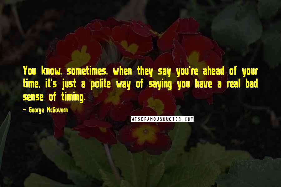 George McGovern Quotes: You know, sometimes, when they say you're ahead of your time, it's just a polite way of saying you have a real bad sense of timing.