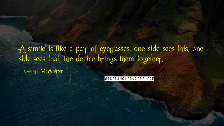 George McWhirter Quotes: A simile is like a pair of eyeglasses, one side sees this, one side sees that, the device brings them together.