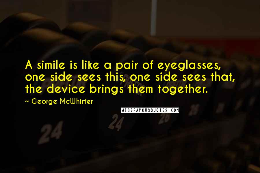 George McWhirter Quotes: A simile is like a pair of eyeglasses, one side sees this, one side sees that, the device brings them together.