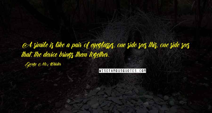 George McWhirter Quotes: A simile is like a pair of eyeglasses, one side sees this, one side sees that, the device brings them together.