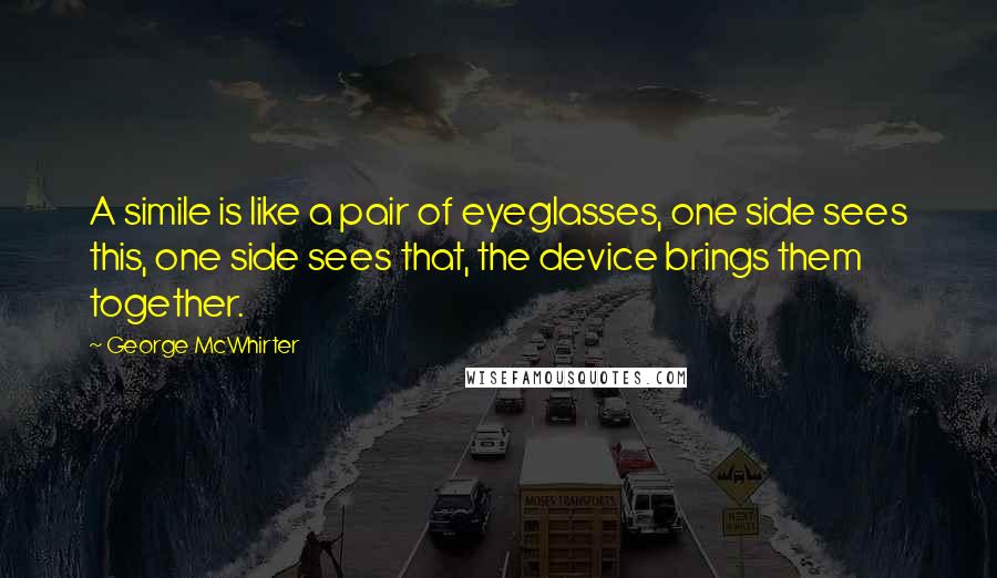 George McWhirter Quotes: A simile is like a pair of eyeglasses, one side sees this, one side sees that, the device brings them together.